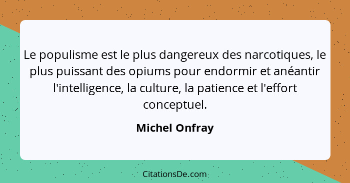 Le populisme est le plus dangereux des narcotiques, le plus puissant des opiums pour endormir et anéantir l'intelligence, la culture,... - Michel Onfray