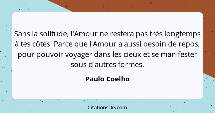 Sans la solitude, l'Amour ne restera pas très longtemps à tes côtés. Parce que l'Amour a aussi besoin de repos, pour pouvoir voyager da... - Paulo Coelho