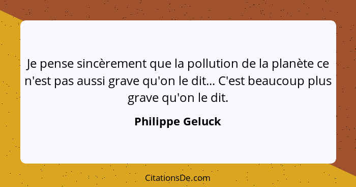 Je pense sincèrement que la pollution de la planète ce n'est pas aussi grave qu'on le dit... C'est beaucoup plus grave qu'on le dit.... - Philippe Geluck