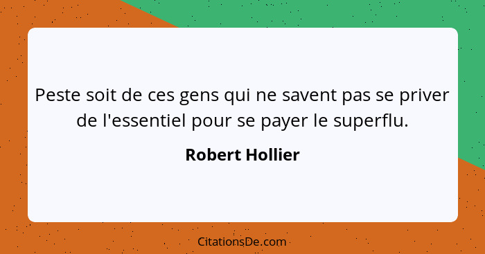 Peste soit de ces gens qui ne savent pas se priver de l'essentiel pour se payer le superflu.... - Robert Hollier