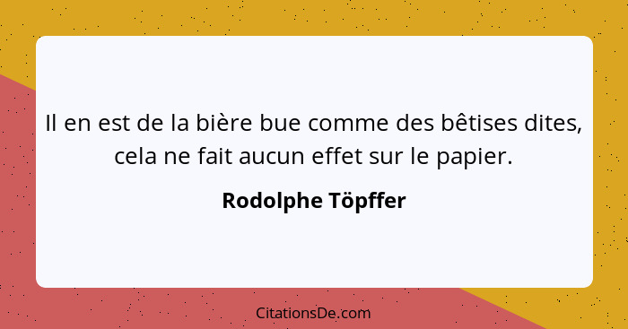 Il en est de la bière bue comme des bêtises dites, cela ne fait aucun effet sur le papier.... - Rodolphe Töpffer