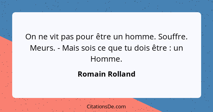 On ne vit pas pour être un homme. Souffre. Meurs. - Mais sois ce que tu dois être : un Homme.... - Romain Rolland