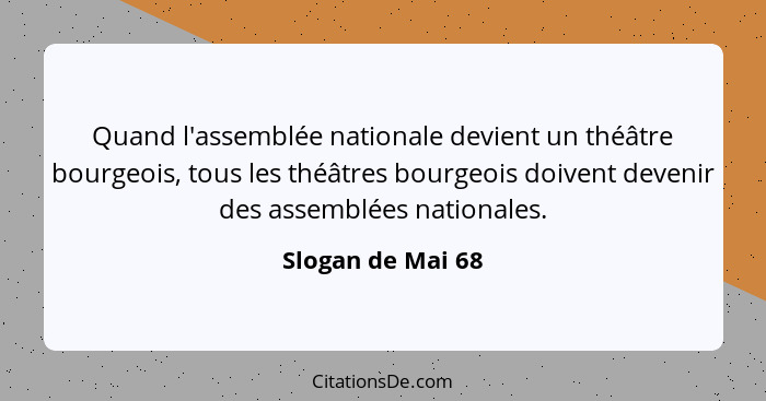 Quand l'assemblée nationale devient un théâtre bourgeois, tous les théâtres bourgeois doivent devenir des assemblées nationales.... - Slogan de Mai 68