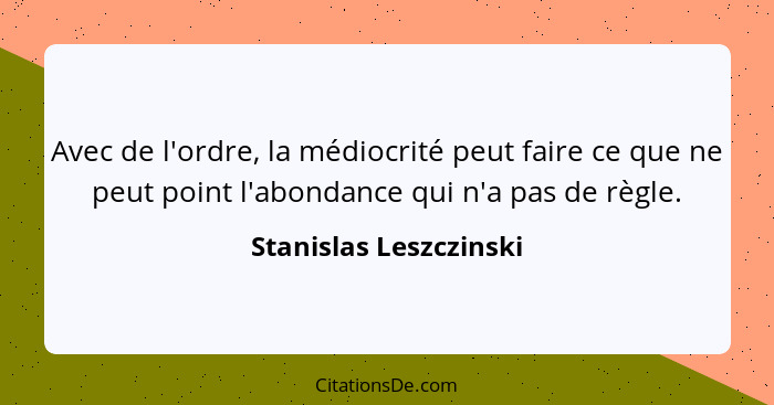 Avec de l'ordre, la médiocrité peut faire ce que ne peut point l'abondance qui n'a pas de règle.... - Stanislas Leszczinski