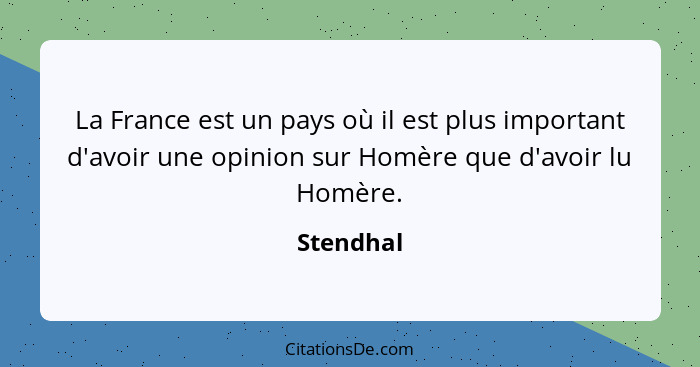 La France est un pays où il est plus important d'avoir une opinion sur Homère que d'avoir lu Homère.... - Stendhal