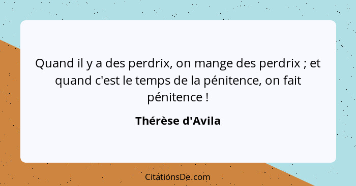 Quand il y a des perdrix, on mange des perdrix ; et quand c'est le temps de la pénitence, on fait pénitence !... - Thérèse d'Avila