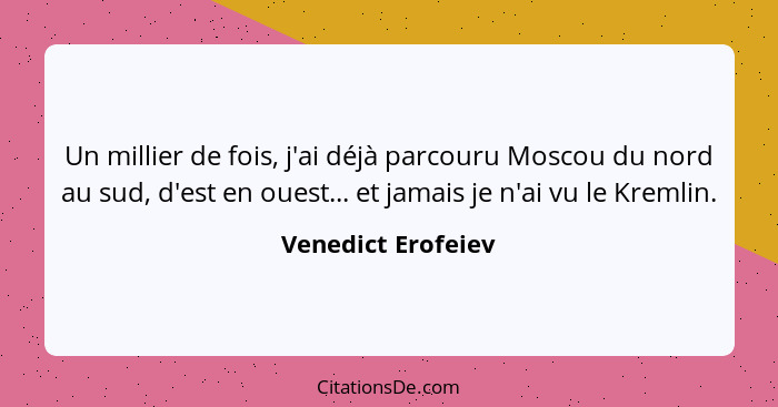 Un millier de fois, j'ai déjà parcouru Moscou du nord au sud, d'est en ouest... et jamais je n'ai vu le Kremlin.... - Venedict Erofeiev