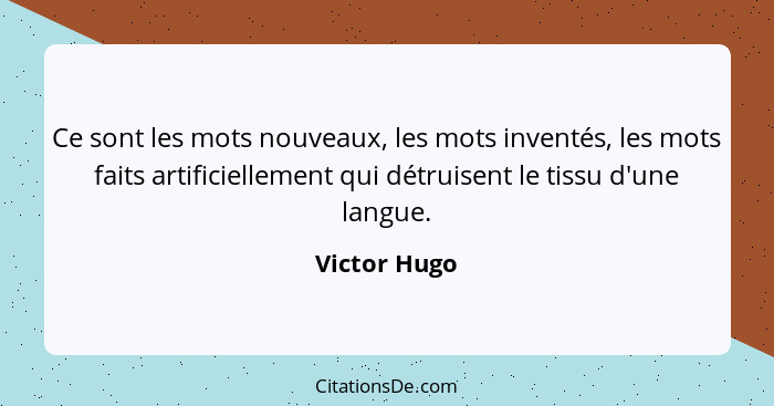 Ce sont les mots nouveaux, les mots inventés, les mots faits artificiellement qui détruisent le tissu d'une langue.... - Victor Hugo
