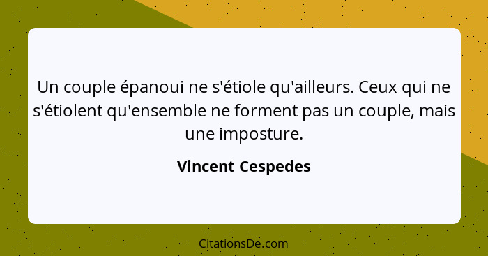 Un couple épanoui ne s'étiole qu'ailleurs. Ceux qui ne s'étiolent qu'ensemble ne forment pas un couple, mais une imposture.... - Vincent Cespedes