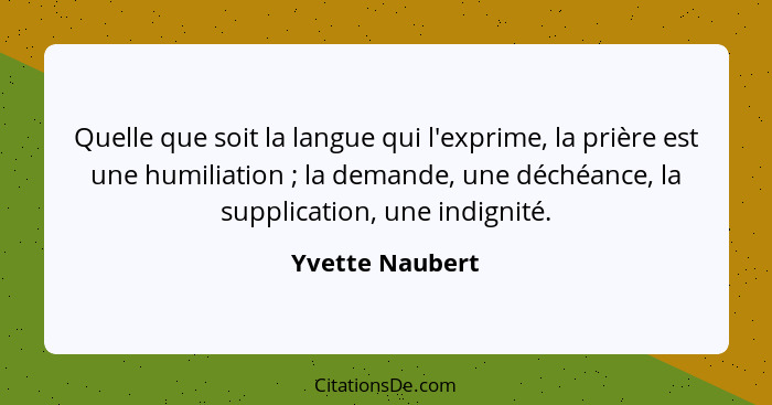 Quelle que soit la langue qui l'exprime, la prière est une humiliation ; la demande, une déchéance, la supplication, une indigni... - Yvette Naubert