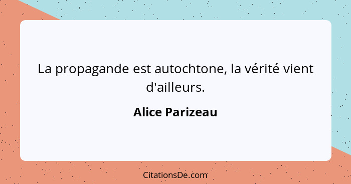 La propagande est autochtone, la vérité vient d'ailleurs.... - Alice Parizeau