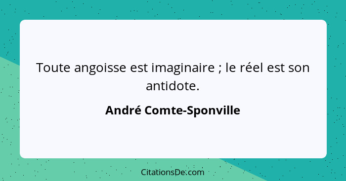 Toute angoisse est imaginaire ; le réel est son antidote.... - André Comte-Sponville