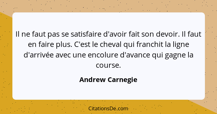 Il ne faut pas se satisfaire d'avoir fait son devoir. Il faut en faire plus. C'est le cheval qui franchit la ligne d'arrivée avec un... - Andrew Carnegie