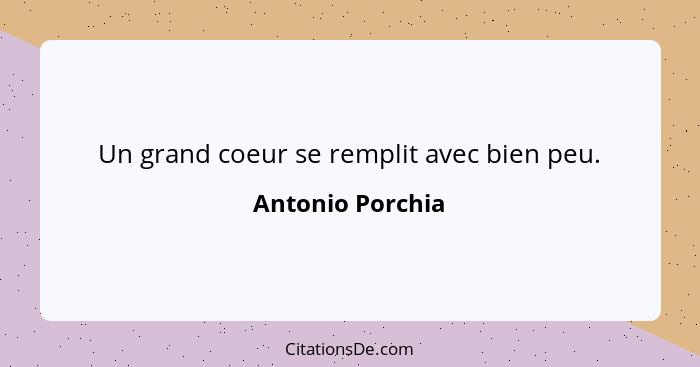 Un grand coeur se remplit avec bien peu.... - Antonio Porchia