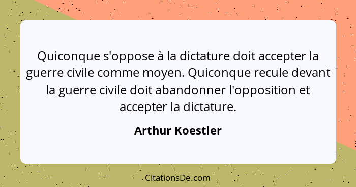 Quiconque s'oppose à la dictature doit accepter la guerre civile comme moyen. Quiconque recule devant la guerre civile doit abandonn... - Arthur Koestler