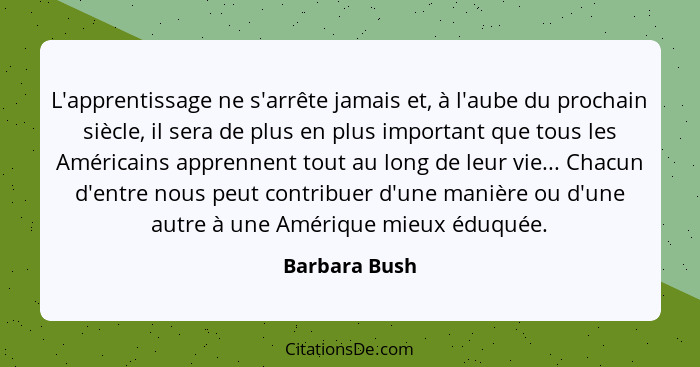 L'apprentissage ne s'arrête jamais et, à l'aube du prochain siècle, il sera de plus en plus important que tous les Américains apprennen... - Barbara Bush