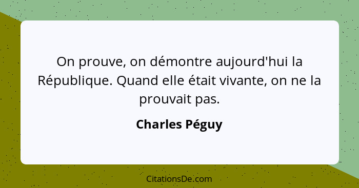 On prouve, on démontre aujourd'hui la République. Quand elle était vivante, on ne la prouvait pas.... - Charles Péguy