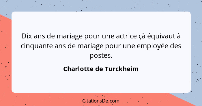 Dix ans de mariage pour une actrice çà équivaut à cinquante ans de mariage pour une employée des postes.... - Charlotte de Turckheim