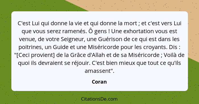 C'est Lui qui donne la vie et qui donne la mort ; et c'est vers Lui que vous serez ramenés. Ô gens ! Une exhortation vous est venue,... - Coran