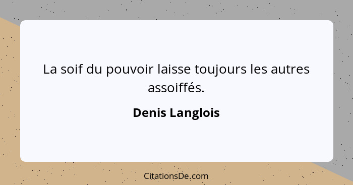 La soif du pouvoir laisse toujours les autres assoiffés.... - Denis Langlois