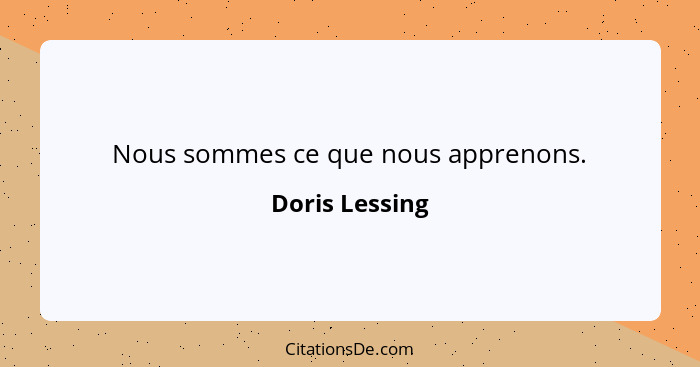 Nous sommes ce que nous apprenons.... - Doris Lessing