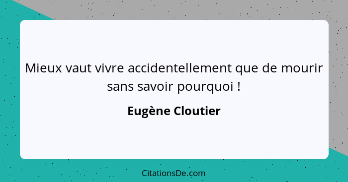 Mieux vaut vivre accidentellement que de mourir sans savoir pourquoi !... - Eugène Cloutier