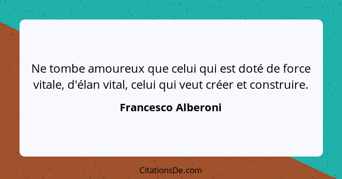 Ne tombe amoureux que celui qui est doté de force vitale, d'élan vital, celui qui veut créer et construire.... - Francesco Alberoni