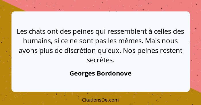 Les chats ont des peines qui ressemblent à celles des humains, si ce ne sont pas les mêmes. Mais nous avons plus de discrétion qu'... - Georges Bordonove