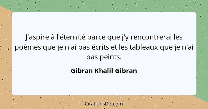 J'aspire à l'éternité parce que j'y rencontrerai les poèmes que je n'ai pas écrits et les tableaux que je n'ai pas peints.... - Gibran Khalil Gibran