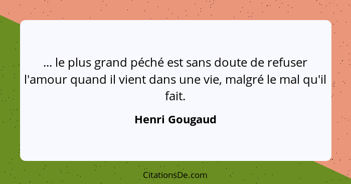 ... le plus grand péché est sans doute de refuser l'amour quand il vient dans une vie, malgré le mal qu'il fait.... - Henri Gougaud