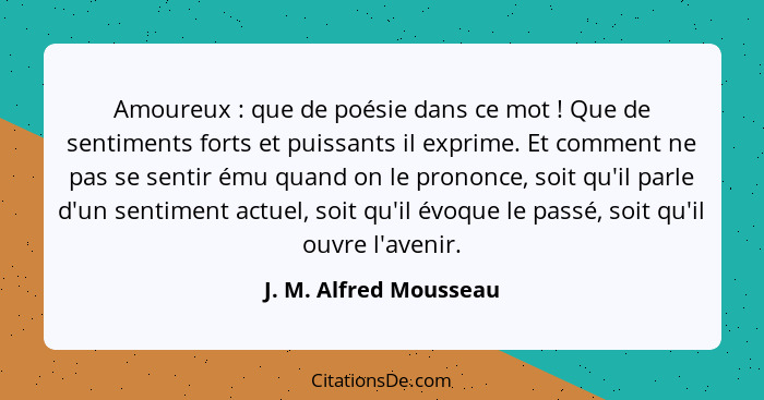 Amoureux : que de poésie dans ce mot ! Que de sentiments forts et puissants il exprime. Et comment ne pas se sentir... - J. M. Alfred Mousseau