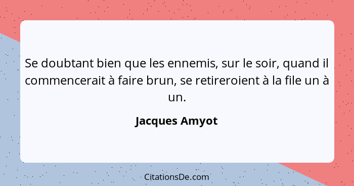 Se doubtant bien que les ennemis, sur le soir, quand il commencerait à faire brun, se retireroient à la file un à un.... - Jacques Amyot