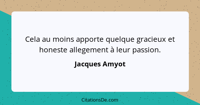 Cela au moins apporte quelque gracieux et honeste allegement à leur passion.... - Jacques Amyot