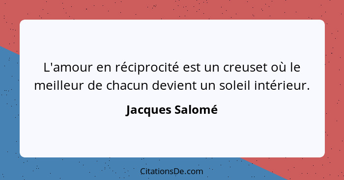 L'amour en réciprocité est un creuset où le meilleur de chacun devient un soleil intérieur.... - Jacques Salomé