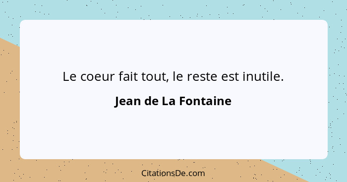 Le coeur fait tout, le reste est inutile.... - Jean de La Fontaine