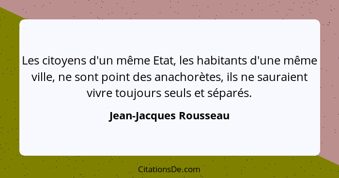Les citoyens d'un même Etat, les habitants d'une même ville, ne sont point des anachorètes, ils ne sauraient vivre toujours se... - Jean-Jacques Rousseau