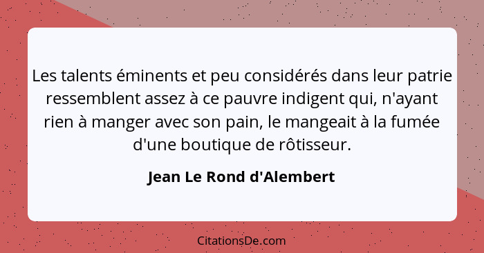 Les talents éminents et peu considérés dans leur patrie ressemblent assez à ce pauvre indigent qui, n'ayant rien à mange... - Jean Le Rond d'Alembert