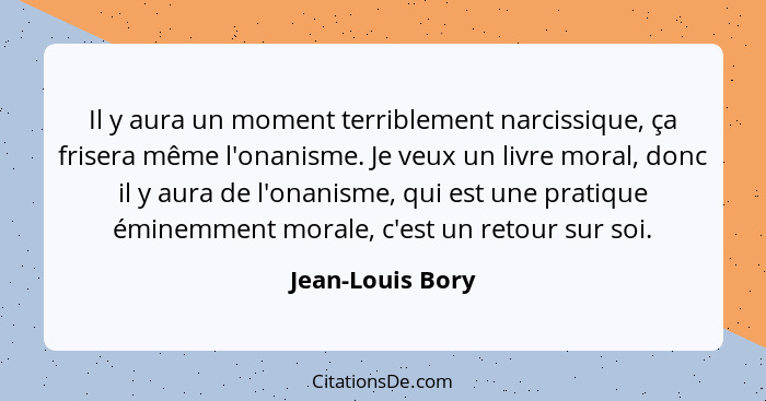 Il y aura un moment terriblement narcissique, ça frisera même l'onanisme. Je veux un livre moral, donc il y aura de l'onanisme, qui... - Jean-Louis Bory