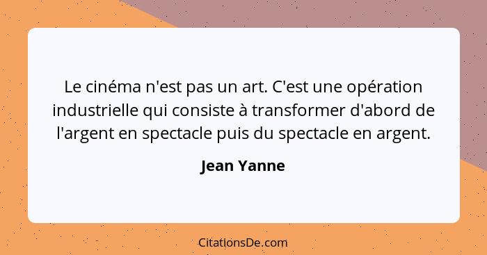 Le cinéma n'est pas un art. C'est une opération industrielle qui consiste à transformer d'abord de l'argent en spectacle puis du spectacl... - Jean Yanne