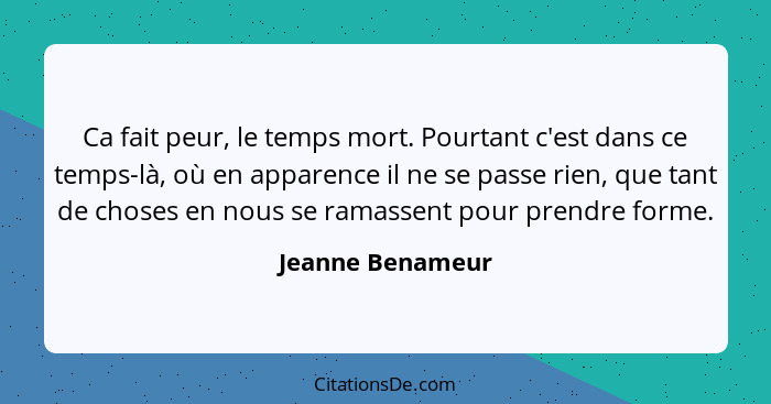 Ca fait peur, le temps mort. Pourtant c'est dans ce temps-là, où en apparence il ne se passe rien, que tant de choses en nous se ram... - Jeanne Benameur