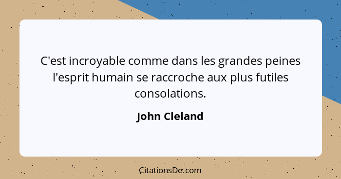 C'est incroyable comme dans les grandes peines l'esprit humain se raccroche aux plus futiles consolations.... - John Cleland
