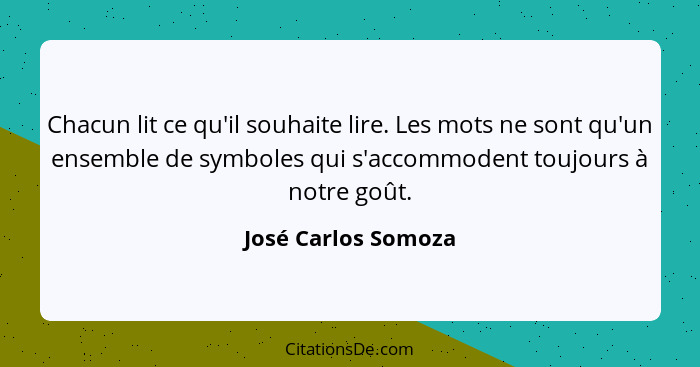 Chacun lit ce qu'il souhaite lire. Les mots ne sont qu'un ensemble de symboles qui s'accommodent toujours à notre goût.... - José Carlos Somoza