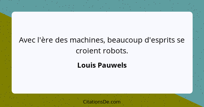 Avec l'ère des machines, beaucoup d'esprits se croient robots.... - Louis Pauwels