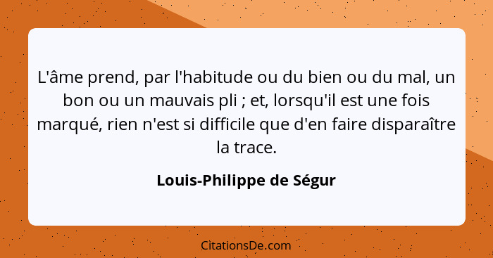 L'âme prend, par l'habitude ou du bien ou du mal, un bon ou un mauvais pli ; et, lorsqu'il est une fois marqué, rien n'... - Louis-Philippe de Ségur