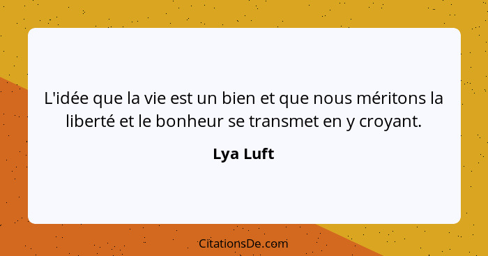 L'idée que la vie est un bien et que nous méritons la liberté et le bonheur se transmet en y croyant.... - Lya Luft