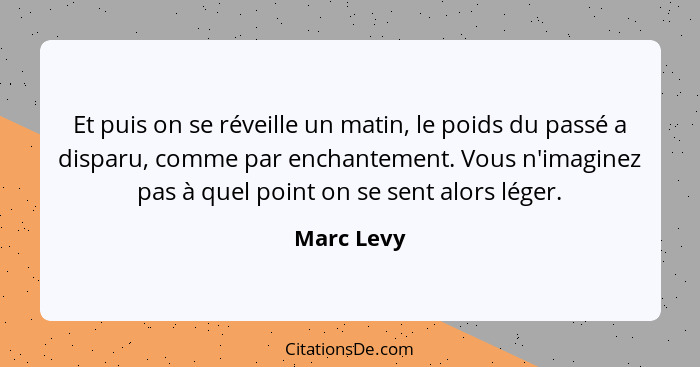 Et puis on se réveille un matin, le poids du passé a disparu, comme par enchantement. Vous n'imaginez pas à quel point on se sent alors lé... - Marc Levy