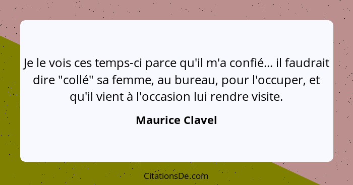 Je le vois ces temps-ci parce qu'il m'a confié... il faudrait dire "collé" sa femme, au bureau, pour l'occuper, et qu'il vient à l'oc... - Maurice Clavel