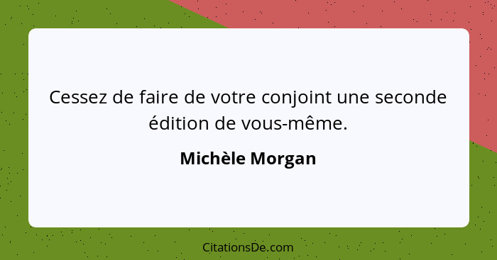 Cessez de faire de votre conjoint une seconde édition de vous-même.... - Michèle Morgan