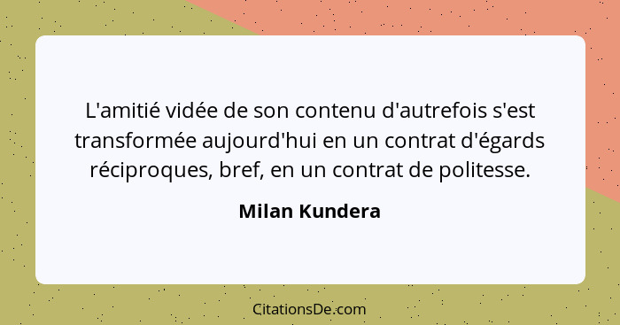 L'amitié vidée de son contenu d'autrefois s'est transformée aujourd'hui en un contrat d'égards réciproques, bref, en un contrat de pol... - Milan Kundera