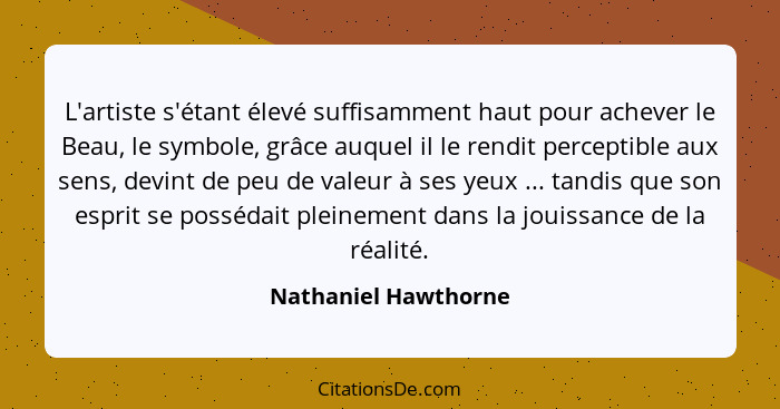 L'artiste s'étant élevé suffisamment haut pour achever le Beau, le symbole, grâce auquel il le rendit perceptible aux sens, devi... - Nathaniel Hawthorne